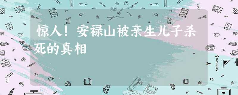 惊人!安禄山被亲生儿子杀死的真相 惊人!安禄山被亲生儿子杀死的真相