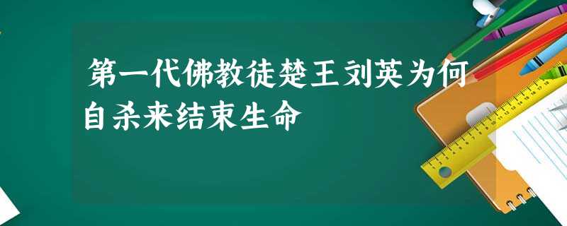 第一代佛教徒楚王刘英为何自杀来结束生命 第一代佛教徒楚王刘英为何自杀来结束生命