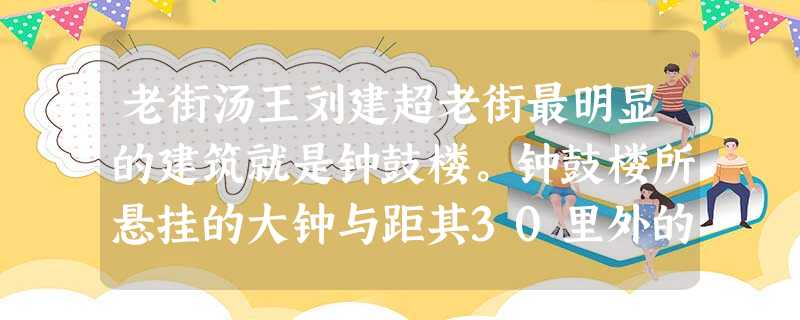 老街汤王刘建超老街最明显的建筑就是钟鼓楼。钟鼓楼所悬挂的大钟与距其30里外的白马寺所悬挂的大钟同时铸造,因铸造参数相 老街汤王刘建超老街最明显的建筑就是钟鼓楼。钟鼓楼所悬挂的大钟与距其30里外的白马寺所悬挂的大钟同时铸造,因铸造参数相