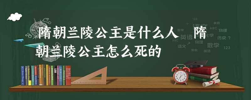 隋朝兰陵公主是什么人 隋朝兰陵公主怎么死的 隋朝兰陵公主是什么人 隋朝兰陵公主怎么死的