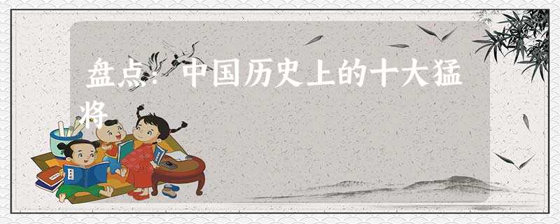 盘点:中国历史上的十大猛将 盘点:中国历史上的十大猛将