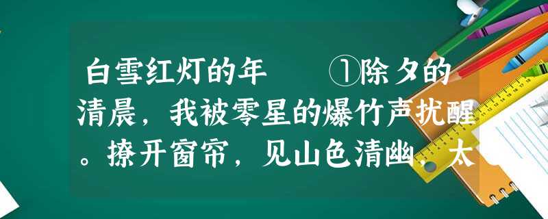 白雪红灯的年 ①除夕的清晨,我被零星的爆竹声扰醒。撩开窗帘,见山色清幽,太阳还没出,于是又钻回被窝,睡 白雪红灯的年 ①除夕的清晨,我被零星的爆竹声扰醒。撩开窗帘,见山色清幽,太阳还没出,于是又钻回被窝,睡