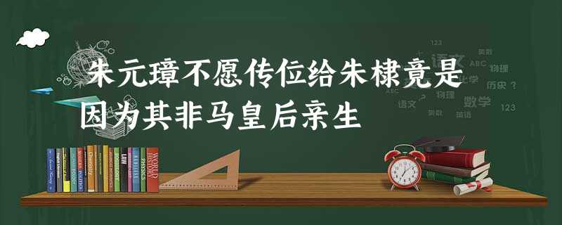 朱元璋不愿传位给朱棣竟是因为其非马皇后亲生 朱元璋不愿传位给朱棣竟是因为其非马皇后亲生