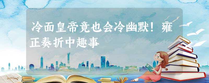 冷面皇帝竟也会冷幽默!雍正奏折中趣事 冷面皇帝竟也会冷幽默!雍正奏折中趣事