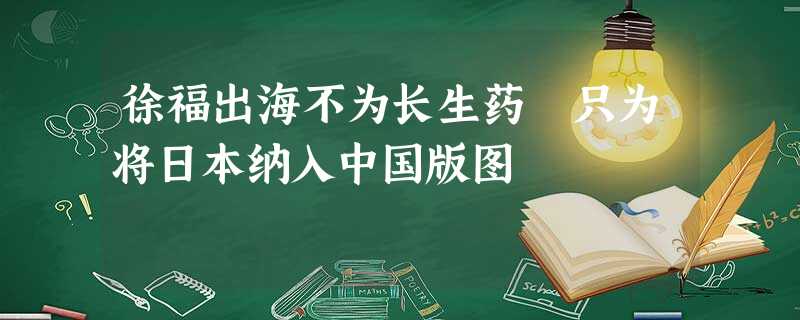 徐福出海不为长生药 只为将日本纳入中国版图 徐福出海不为长生药 只为将日本纳入中国版图
