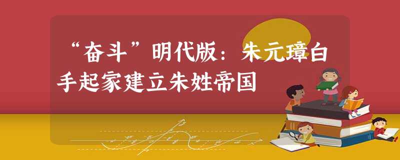 “奋斗”明代版:朱元璋白手起家建立朱姓帝国 “奋斗”明代版:朱元璋白手起家建立朱姓帝国