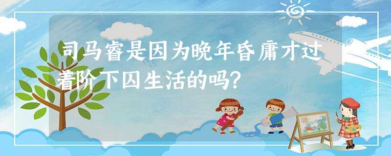 司马睿是因为晚年昏庸才过着阶下囚生活的吗? 司马睿是因为晚年昏庸才过着阶下囚生活的吗?
