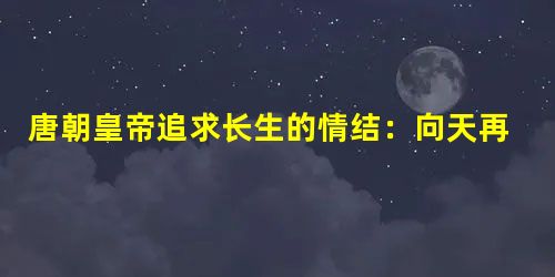 唐朝皇帝追求长生的情结:向天再借五百年 唐朝皇帝追求长生的情结:向天再借五百年