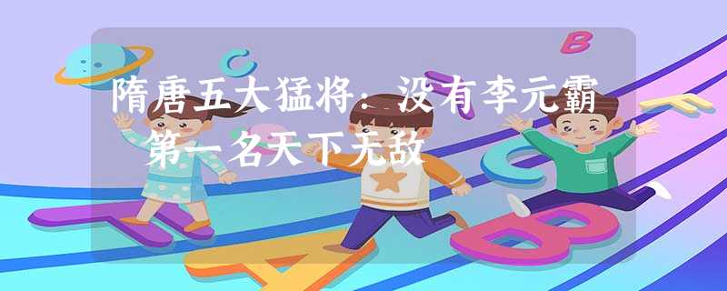 隋唐五大猛将:没有李元霸 第一名天下无敌 隋唐五大猛将:没有李元霸 第一名天下无敌