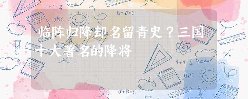临阵归降却名留青史?三国十大著名的降将 临阵归降却名留青史?三国十大著名的降将