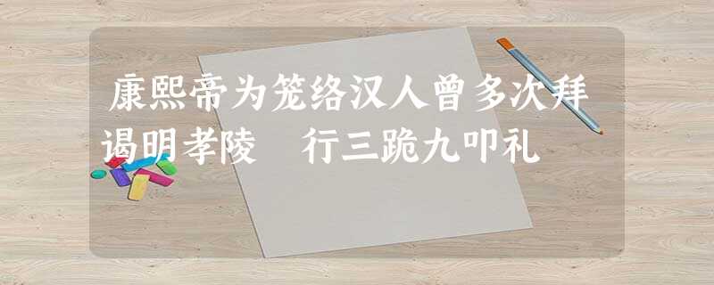 康熙帝为笼络汉人曾多次拜谒明孝陵 行三跪九叩礼 康熙帝为笼络汉人曾多次拜谒明孝陵 行三跪九叩礼