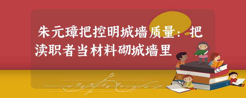 朱元璋把控明城墙质量:把渎职者当材料砌城墙里 朱元璋把控明城墙质量:把渎职者当材料砌城墙里