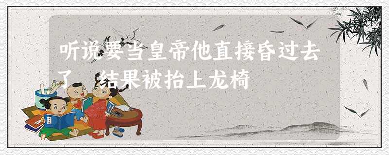 听说要当皇帝他直接昏过去了 结果被抬上龙椅 听说要当皇帝他直接昏过去了 结果被抬上龙椅