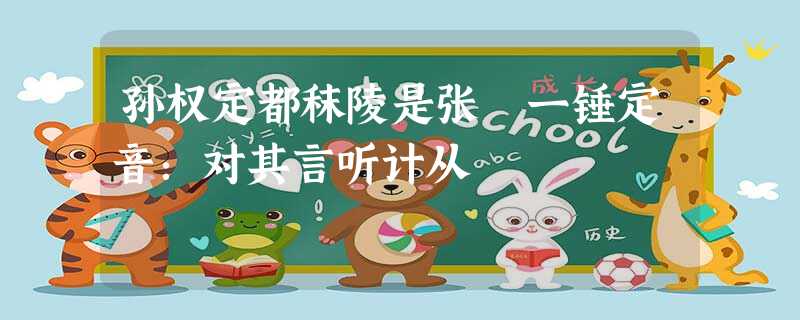 孙权定都秣陵是张纮一锤定音:对其言听计从 孙权定都秣陵是张纮一锤定音:对其言听计从