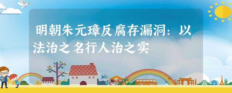 明朝朱元璋反腐存漏洞:以法治之名行人治之实 明朝朱元璋反腐存漏洞:以法治之名行人治之实