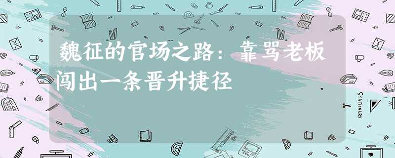 魏征的官场之路:靠骂老板闯出一条晋升捷径 魏征的官场之路:靠骂老板闯出一条晋升捷径