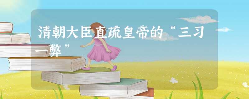 清朝大臣直疏皇帝的“三习一弊” 清朝大臣直疏皇帝的“三习一弊”