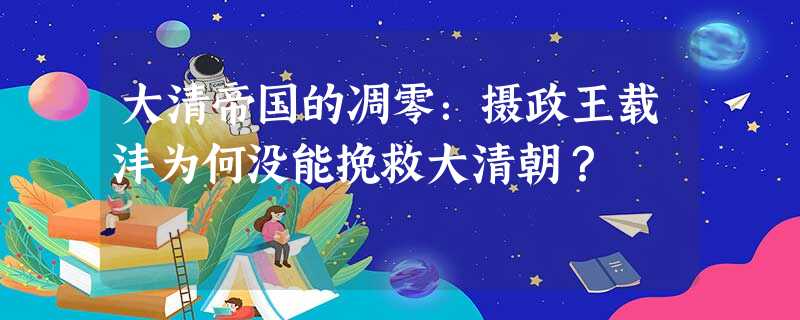 大清帝国的凋零:摄政王载沣为何没能挽救大清朝? 大清帝国的凋零:摄政王载沣为何没能挽救大清朝?