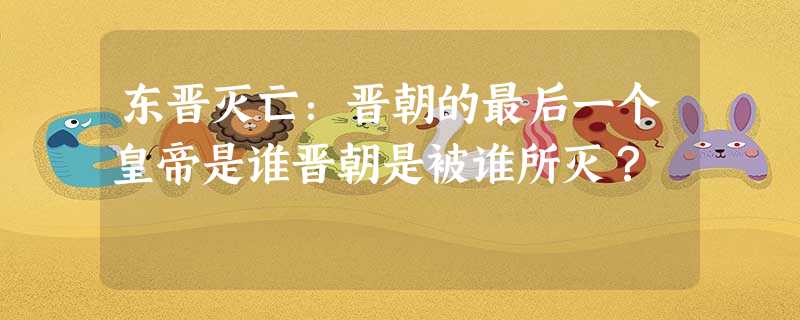 东晋灭亡:晋朝的最后一个皇帝是谁晋朝是被谁所灭? 东晋灭亡:晋朝的最后一个皇帝是谁晋朝是被谁所灭?