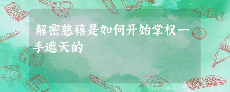 解密慈禧是如何开始掌权一手遮天的 解密慈禧是如何开始掌权一手遮天的