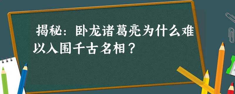 揭秘:卧龙诸葛亮为什么难以入围千古名相? 揭秘:卧龙诸葛亮为什么难以入围千古名相?