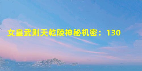 女皇武则天乾陵神秘机密:1300年刀枪不入 女皇武则天乾陵神秘机密:1300年刀枪不入