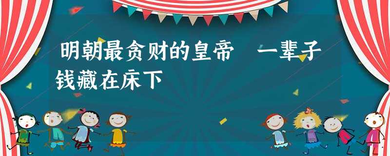明朝最贪财的皇帝 一辈子钱藏在床下 明朝最贪财的皇帝 一辈子钱藏在床下