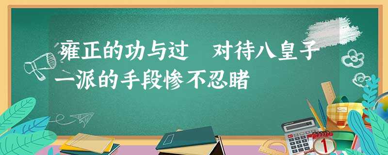雍正的功与过 对待八皇子一派的手段惨不忍睹 雍正的功与过 对待八皇子一派的手段惨不忍睹