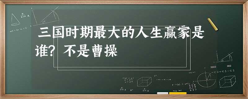 三国时期最大的人生赢家是谁?不是曹操 三国时期最大的人生赢家是谁?不是曹操