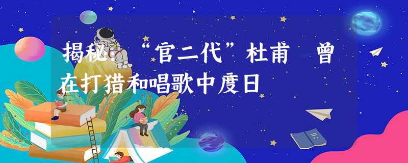 揭秘:“官二代”杜甫 曾在打猎和唱歌中度日 揭秘:“官二代”杜甫 曾在打猎和唱歌中度日