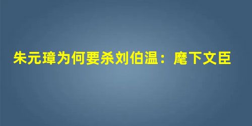 朱元璋为何要杀刘伯温:麾下文臣两大集团内斗 朱元璋为何要杀刘伯温:麾下文臣两大集团内斗