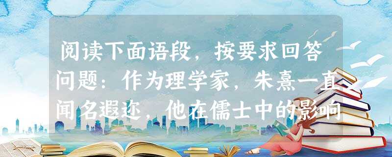 阅读下面语段,按要求回答问题:作为理学家,朱熹一直闻名遐迩,他在儒士中的影响力一度仅次于孔孟,而且学说远播日韩,至今在海外仍有一定影响。对于普通老百姓,其复杂的 阅读下面语段,按要求回答问题:作为理学家,朱熹一直闻名遐迩,他在儒士中的影响力一度仅次于孔孟,而且学说远播日韩,至今在海外仍有一定影响。对于普通老百姓,其复杂的
