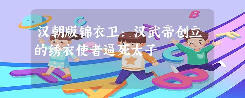 汉朝版锦衣卫:汉武帝创立的绣衣使者逼死太子 汉朝版锦衣卫:汉武帝创立的绣衣使者逼死太子