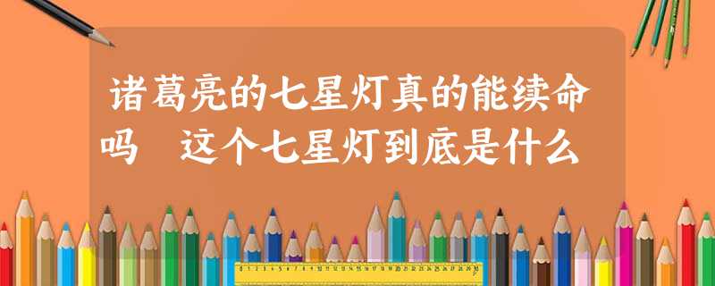 诸葛亮的七星灯真的能续命吗 这个七星灯到底是什么 诸葛亮的七星灯真的能续命吗 这个七星灯到底是什么