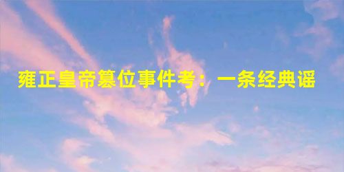 雍正皇帝篡位事件考:一条经典谣言的传播路径 雍正皇帝篡位事件考:一条经典谣言的传播路径