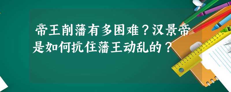 帝王削藩有多困难?汉景帝是如何抗住藩王动乱的? 帝王削藩有多困难?汉景帝是如何抗住藩王动乱的?