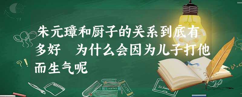 朱元璋和厨子的关系到底有多好 为什么会因为儿子打他而生气呢 朱元璋和厨子的关系到底有多好 为什么会因为儿子打他而生气呢