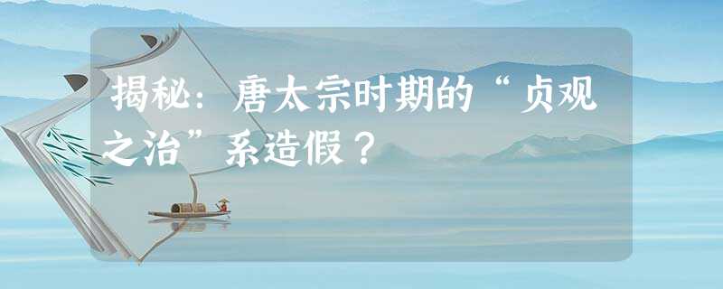 揭秘:唐太宗时期的“贞观之治”系造假? 揭秘:唐太宗时期的“贞观之治”系造假?