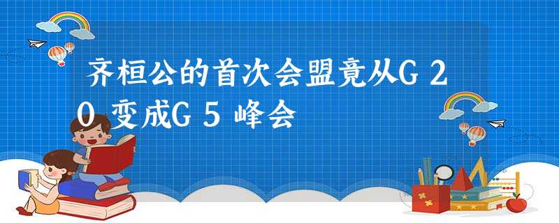 齐桓公的首次会盟竟从G20变成G5峰会 齐桓公的首次会盟竟从G20变成G5峰会