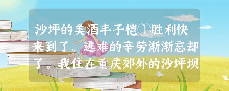 沙坪的美酒丰子恺①胜利快来到了。逃难的辛劳渐渐忘却了。我住在重庆郊外的沙坪坝庙湾特五号自造的抗建式小屋中的数年间,晚酌是每日的一件 沙坪的美酒丰子恺①胜利快来到了。逃难的辛劳渐渐忘却了。我住在重庆郊外的沙坪坝庙湾特五号自造的抗建式小屋中的数年间,晚酌是每日的一件