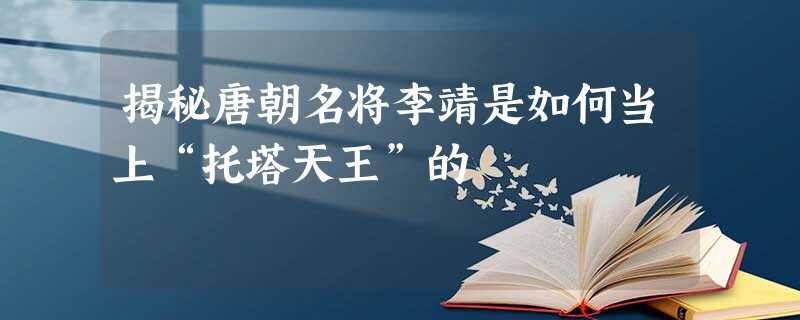揭秘唐朝名将李靖是如何当上“托塔天王”的 揭秘唐朝名将李靖是如何当上“托塔天王”的