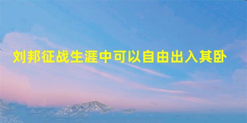 刘邦征战生涯中可以自由出入其卧室的两个人是谁 刘邦征战生涯中可以自由出入其卧室的两个人是谁