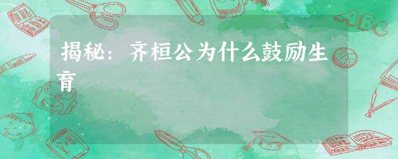 揭秘:齐桓公为什么鼓励生育 揭秘:齐桓公为什么鼓励生育