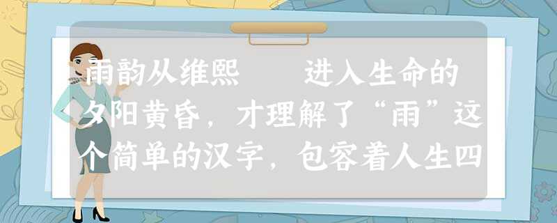 雨韵从维熙 进入生命的夕阳黄昏,才理解了“雨”这个简单的汉字,包容着人生四季。 按照化学的分子 雨韵从维熙 进入生命的夕阳黄昏,才理解了“雨”这个简单的汉字,包容着人生四季。 按照化学的分子
