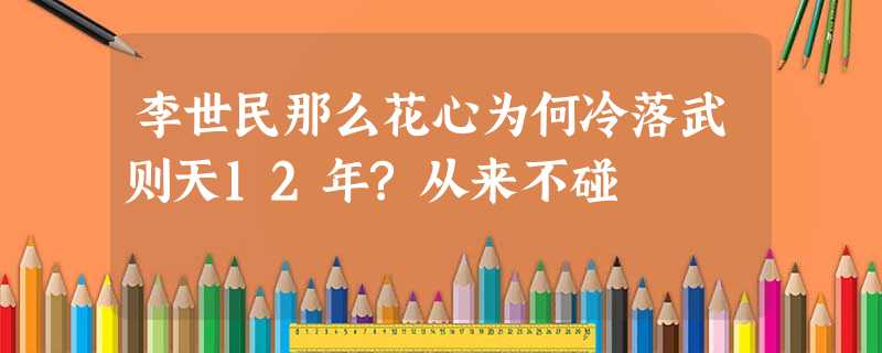 李世民那么花心为何冷落武则天12年?从来不碰 李世民那么花心为何冷落武则天12年?从来不碰