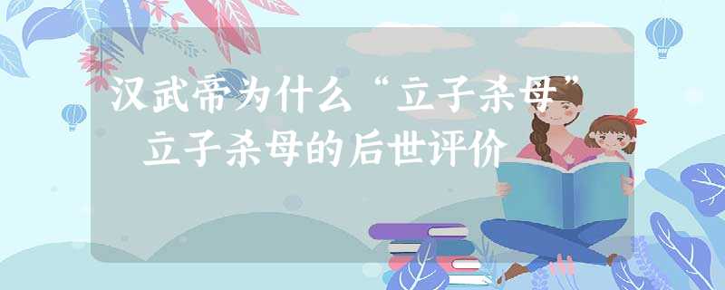 汉武帝为什么“立子杀母” 立子杀母的后世评价 汉武帝为什么“立子杀母” 立子杀母的后世评价