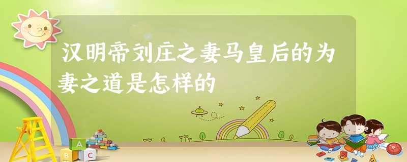 汉明帝刘庄之妻马皇后的为妻之道是怎样的 汉明帝刘庄之妻马皇后的为妻之道是怎样的