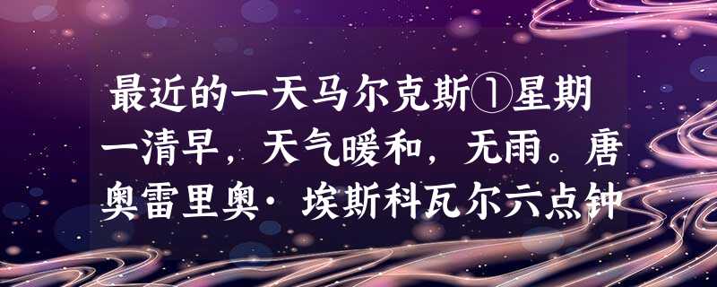 最近的一天马尔克斯①星期一清早,天气暖和,无雨。唐奥雷里奥·埃斯科瓦尔六点钟就敞开了诊所的门。他是一位没有营业执照的牙科医生,每天 最近的一天马尔克斯①星期一清早,天气暖和,无雨。唐奥雷里奥·埃斯科瓦尔六点钟就敞开了诊所的门。他是一位没有营业执照的牙科医生,每天