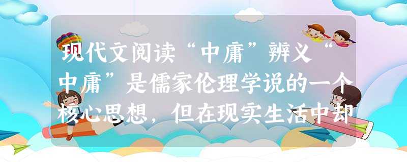 现代文阅读“中庸”辨义“中庸”是儒家伦理学说的一个核心思想,但在现实生活中却常常被误解、误用,颇有辨析的必要。在有的人看来,所谓“中庸”,就是做人要圆 现代文阅读“中庸”辨义“中庸”是儒家伦理学说的一个核心思想,但在现实生活中却常常被误解、误用,颇有辨析的必要。在有的人看来,所谓“中庸”,就是做人要圆