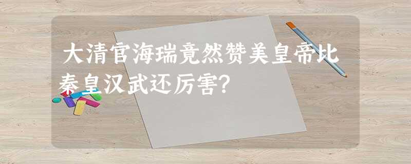 大清官海瑞竟然赞美皇帝比秦皇汉武还厉害? 大清官海瑞竟然赞美皇帝比秦皇汉武还厉害?